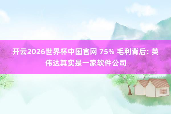 开云2026世界杯中国官网 75% 毛利背后: 英伟达其实是一家软件公司
