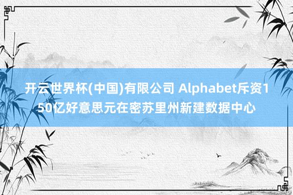 开云世界杯(中国)有限公司 Alphabet斥资150亿好意思元在密苏里州新建数据中心