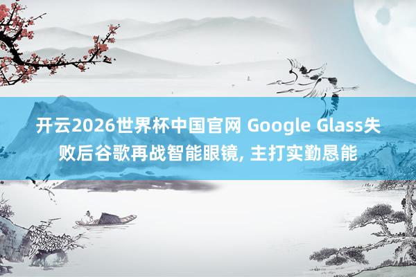 开云2026世界杯中国官网 Google Glass失败后谷歌再战智能眼镜， 主打实勤恳能