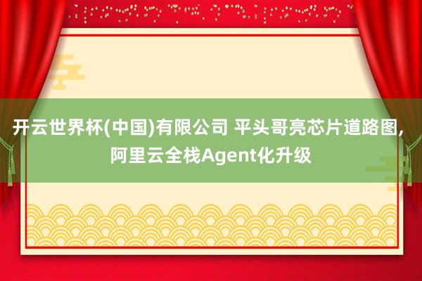 开云世界杯(中国)有限公司 平头哥亮芯片道路图， 阿里云全栈Agent化升级