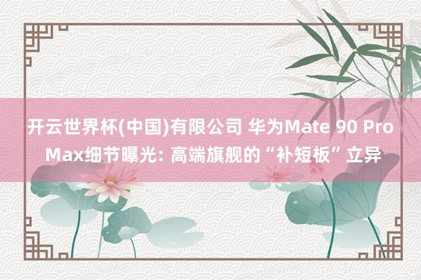 开云世界杯(中国)有限公司 华为Mate 90 Pro Max细节曝光: 高端旗舰的“补短板”立异