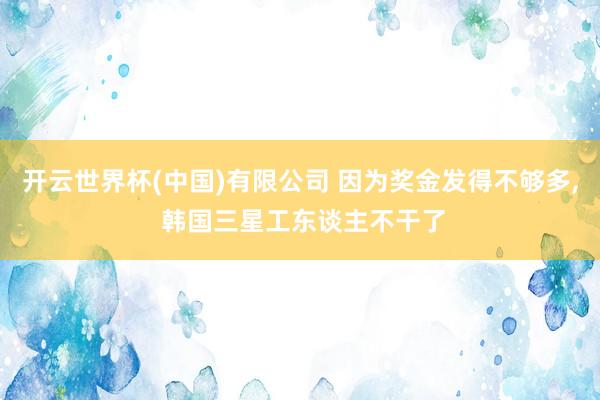 开云世界杯(中国)有限公司 因为奖金发得不够多， 韩国三星工东谈主不干了