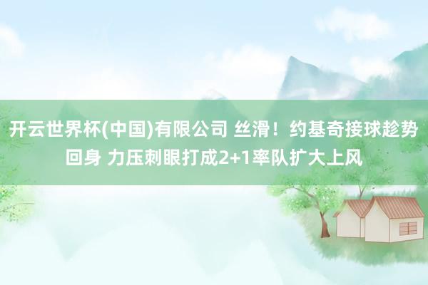 开云世界杯(中国)有限公司 丝滑！约基奇接球趁势回身 力压刺眼打成2+1率队扩大上风