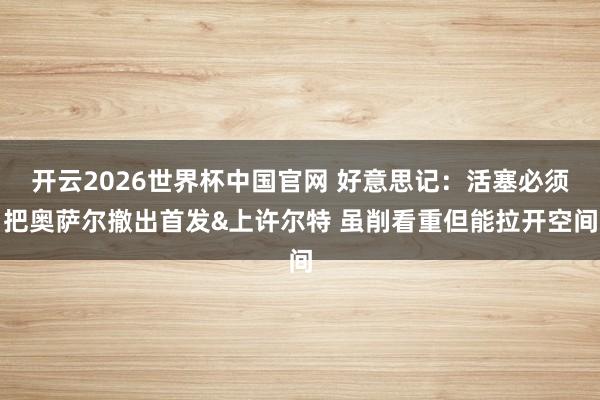 开云2026世界杯中国官网 好意思记：活塞必须把奥萨尔撤出首发&上许尔特 虽削看重但能拉开空间