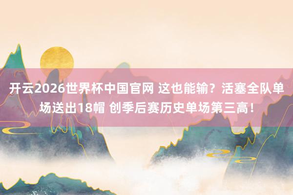 开云2026世界杯中国官网 这也能输？活塞全队单场送出18帽 创季后赛历史单场第三高！