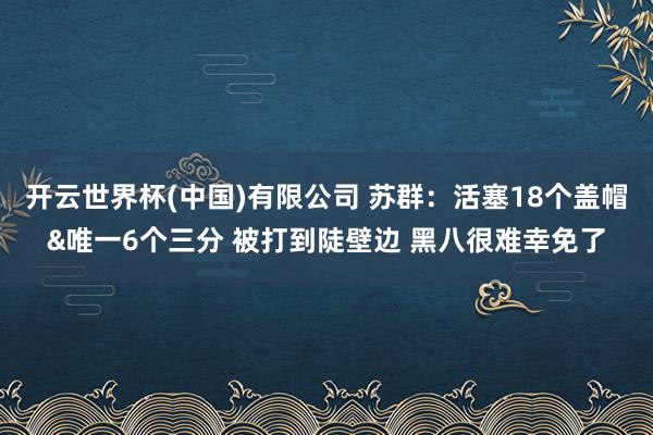 开云世界杯(中国)有限公司 苏群：活塞18个盖帽&唯一6个三分 被打到陡壁边 黑八很难幸免了