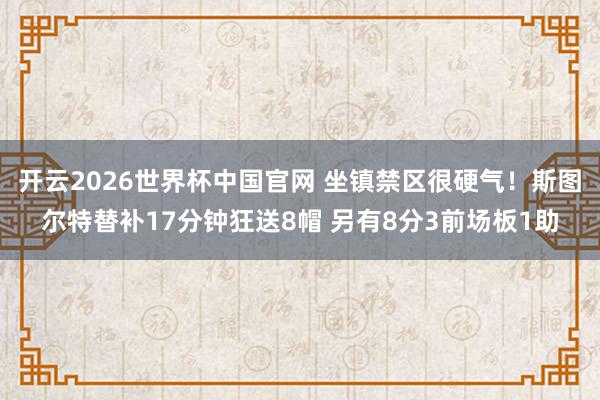 开云2026世界杯中国官网 坐镇禁区很硬气！斯图尔特替补17分钟狂送8帽 另有8分3前场板1助