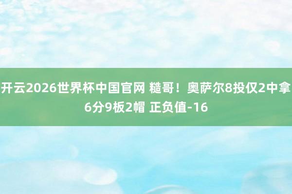 开云2026世界杯中国官网 糙哥！奥萨尔8投仅2中拿6分9板2帽 正负值-16