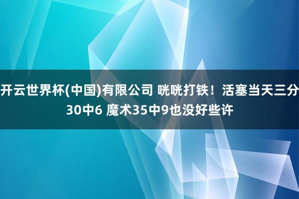 开云世界杯(中国)有限公司 咣咣打铁！活塞当天三分30中6 魔术35中9也没好些许