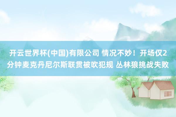 开云世界杯(中国)有限公司 情况不妙！开场仅2分钟麦克丹尼尔斯联贯被吹犯规 丛林狼挑战失败