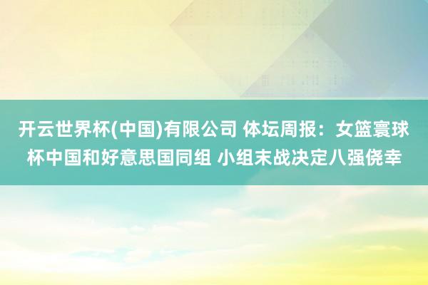 开云世界杯(中国)有限公司 体坛周报：女篮寰球杯中国和好意思国同组 小组末战决定八强侥幸