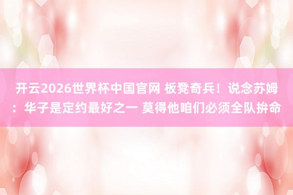 开云2026世界杯中国官网 板凳奇兵！说念苏姆：华子是定约最好之一 莫得他咱们必须全队拚命