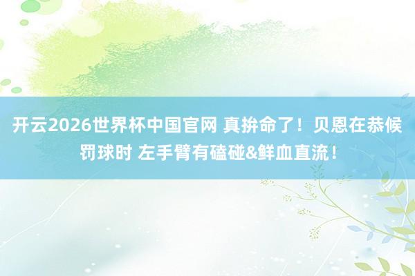 开云2026世界杯中国官网 真拚命了！贝恩在恭候罚球时 左手臂有磕碰&鲜血直流！