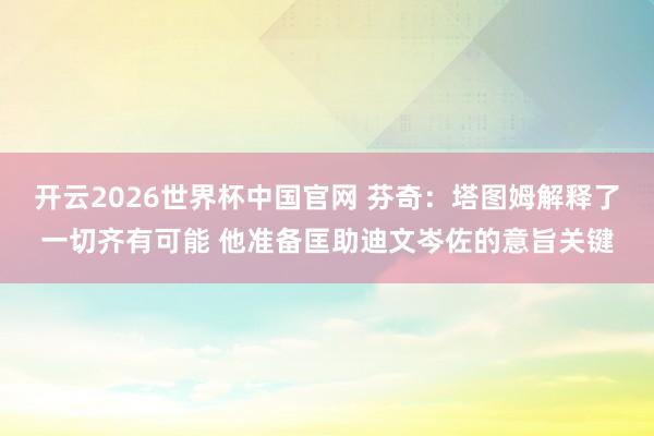 开云2026世界杯中国官网 芬奇：塔图姆解释了一切齐有可能 他准备匡助迪文岑佐的意旨关键