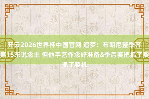 开云2026世界杯中国官网 追梦：布朗尼整季齐是第15东说念主 但他手艺作念好准备&季后赛把抓了契机