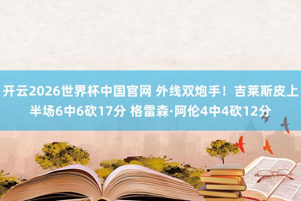 开云2026世界杯中国官网 外线双炮手！吉莱斯皮上半场6中6砍17分 格雷森·阿伦4中4砍12分