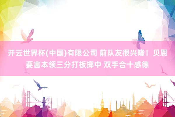 开云世界杯(中国)有限公司 前队友很兴隆！贝恩要害本领三分打板掷中 双手合十感德