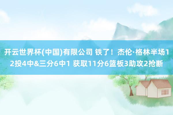 开云世界杯(中国)有限公司 铁了！杰伦·格林半场12投4中&三分6中1 获取11分6篮板3助攻2抢断