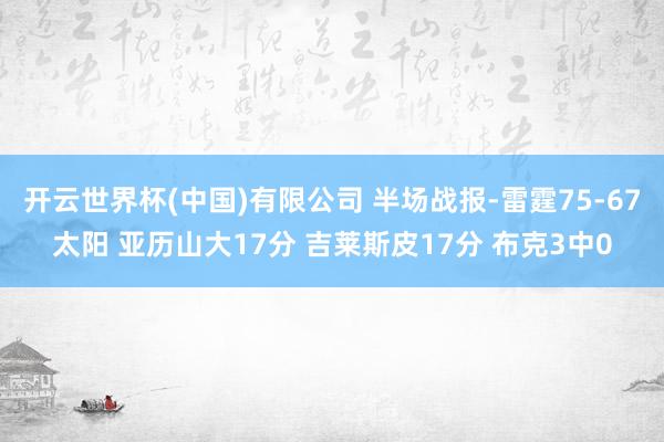 开云世界杯(中国)有限公司 半场战报-雷霆75-67太阳 亚历山大17分 吉莱斯皮17分 布克3中0