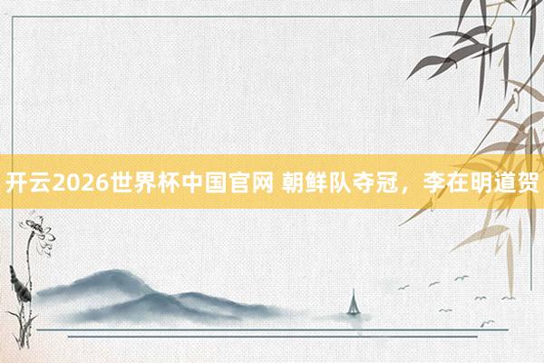 开云2026世界杯中国官网 朝鲜队夺冠，李在明道贺