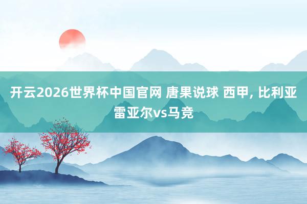 开云2026世界杯中国官网 唐果说球 西甲， 比利亚雷亚尔vs马竞