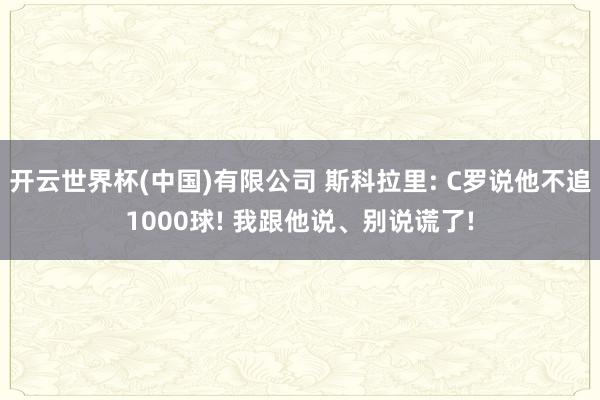 开云世界杯(中国)有限公司 斯科拉里: C罗说他不追1000球! 我跟他说、别说谎了!