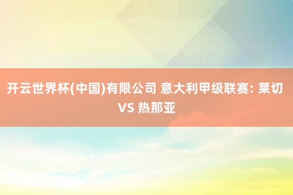 开云世界杯(中国)有限公司 意大利甲级联赛: 莱切 VS 热那亚