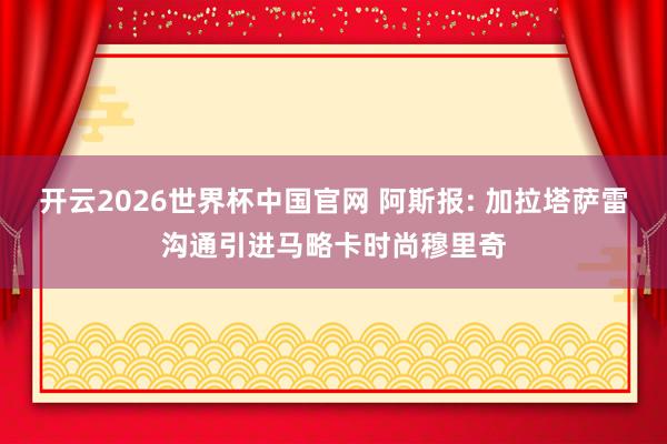 开云2026世界杯中国官网 阿斯报: 加拉塔萨雷沟通引进马略卡时尚穆里奇
