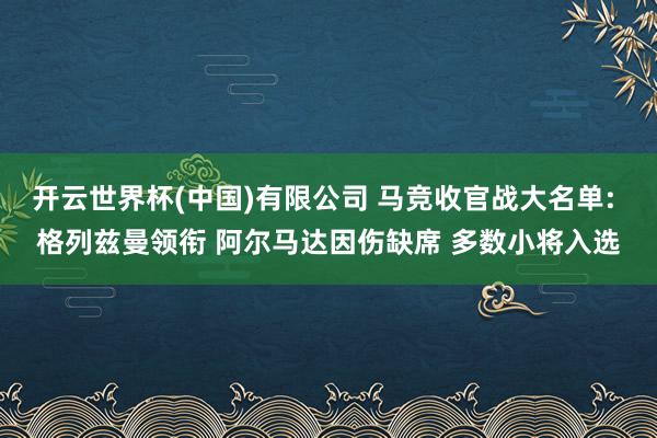 开云世界杯(中国)有限公司 马竞收官战大名单: 格列兹曼领衔 阿尔马达因伤缺席 多数小将入选