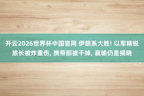 开云2026世界杯中国官网 伊朗系大胜! 以军精锐旅长被炸重伤， 携带部被干掉， 赢输仍是揭晓
