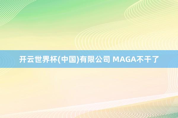 开云世界杯(中国)有限公司 MAGA不干了