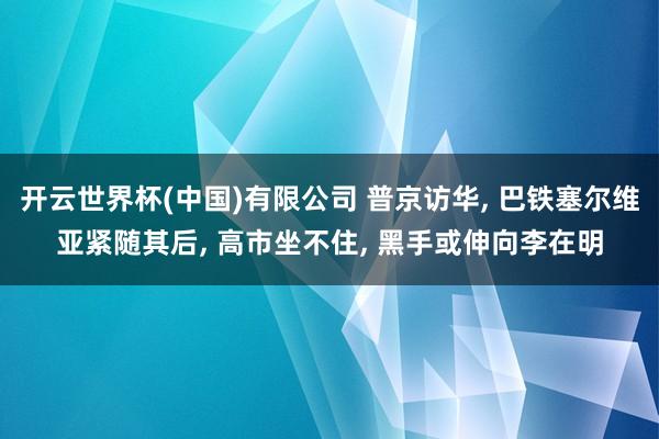 开云世界杯(中国)有限公司 普京访华， 巴铁塞尔维亚紧随其后， 高市坐不住， 黑手或伸向李在明