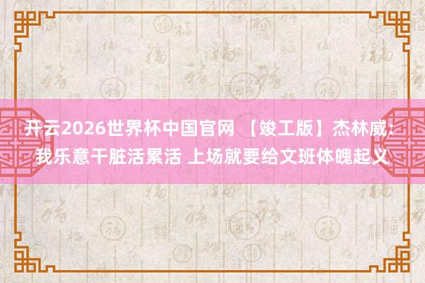 开云2026世界杯中国官网 【竣工版】杰林威: 我乐意干脏活累活 上场就要给文班体魄起义