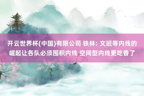 开云世界杯(中国)有限公司 铁林: 文班等内线的崛起让各队必须囤积内线 空间型内线更吃香了