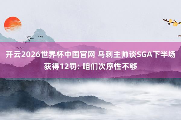 开云2026世界杯中国官网 马刺主帅谈SGA下半场获得12罚: 咱们次序性不够