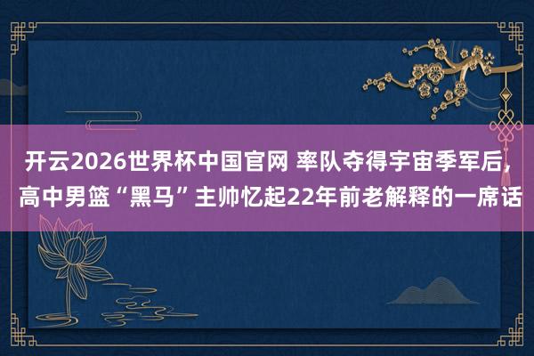 开云2026世界杯中国官网 率队夺得宇宙季军后， 高中男篮“黑马”主帅忆起22年前老解释的一席话