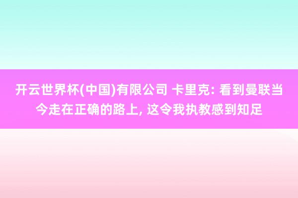 开云世界杯(中国)有限公司 卡里克: 看到曼联当今走在正确的路上， 这令我执教感到知足