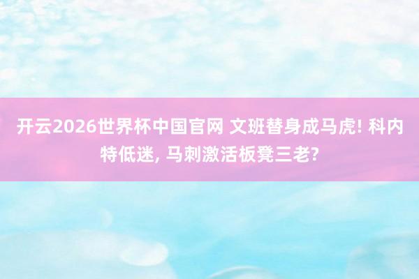 开云2026世界杯中国官网 文班替身成马虎! 科内特低迷， 马刺激活板凳三老?