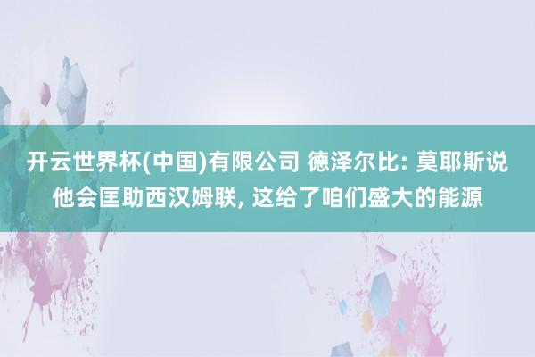 开云世界杯(中国)有限公司 德泽尔比: 莫耶斯说他会匡助西汉姆联， 这给了咱们盛大的能源