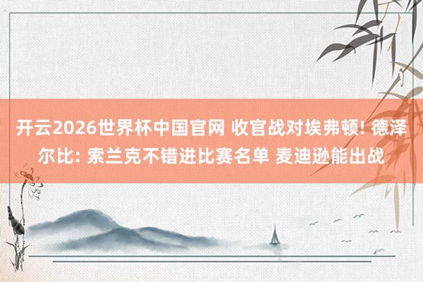 开云2026世界杯中国官网 收官战对埃弗顿! 德泽尔比: 索兰克不错进比赛名单 麦迪逊能出战