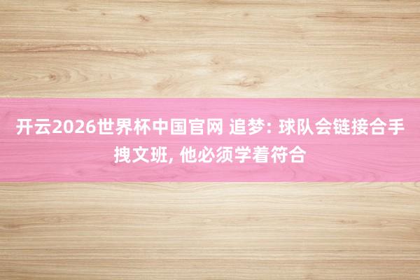 开云2026世界杯中国官网 追梦: 球队会链接合手拽文班， 他必须学着符合