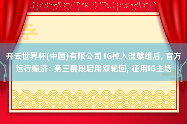 开云世界杯(中国)有限公司 IG掉入涅槃组后， 官方运行赈济: 第三赛段启用双轮回， 征用IG主场