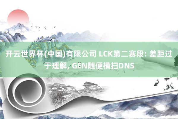 开云世界杯(中国)有限公司 LCK第二赛段: 差距过于理解， GEN随便横扫DNS