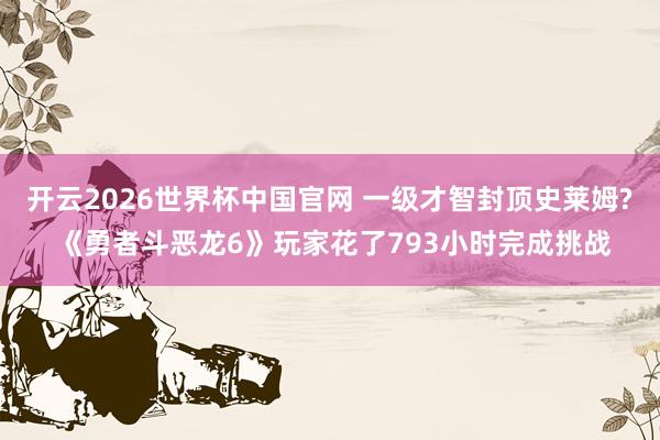 开云2026世界杯中国官网 一级才智封顶史莱姆? 《勇者斗恶龙6》玩家花了793小时完成挑战