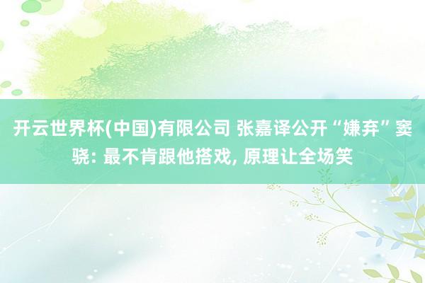 开云世界杯(中国)有限公司 张嘉译公开“嫌弃”窦骁: 最不肯跟他搭戏， 原理让全场笑