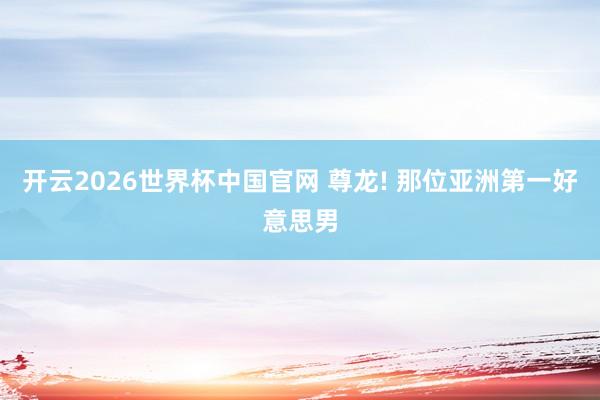 开云2026世界杯中国官网 尊龙! 那位亚洲第一好意思男