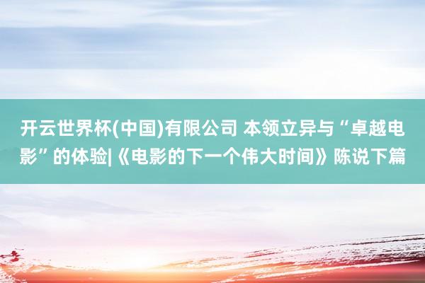 开云世界杯(中国)有限公司 本领立异与“卓越电影”的体验|《电影的下一个伟大时间》陈说下篇