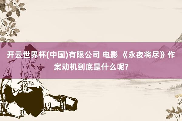 开云世界杯(中国)有限公司 电影 《永夜将尽》作案动机到底是什么呢?