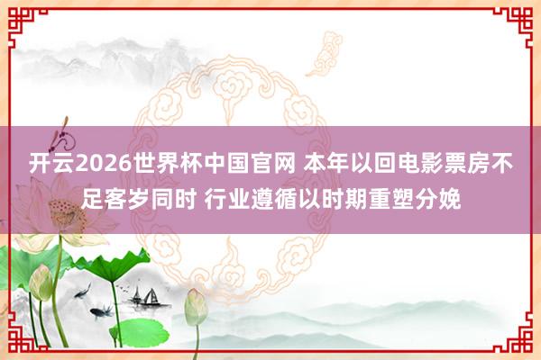 开云2026世界杯中国官网 本年以回电影票房不足客岁同时 行业遵循以时期重塑分娩