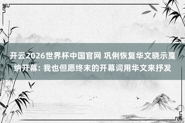 开云2026世界杯中国官网 巩俐恢复华文晓示戛纳开幕: 我也但愿终末的开幕词用华文来抒发
